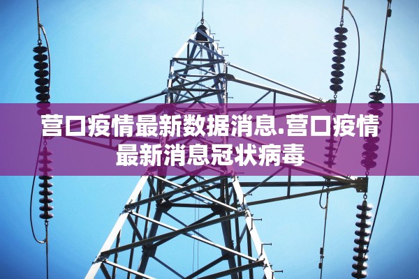 营口疫情最新数据消息.营口疫情最新消息冠状病毒