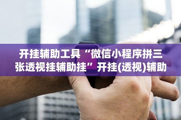 开挂辅助工具“微信小程序拼三张透视挂辅助挂”开挂(透视)辅助教程