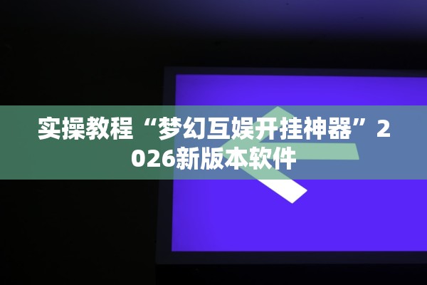 实操教程“梦幻互娱开挂神器”2026新版本软件