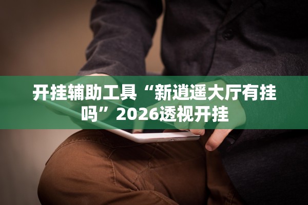 开挂辅助工具“新逍遥大厅有挂吗”2026透视开挂