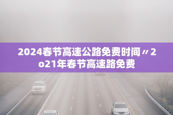 2024春节高速公路免费时间〃2o21年春节高速路免费