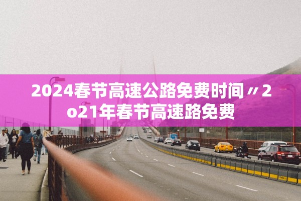 2024春节高速公路免费时间〃2o21年春节高速路免费