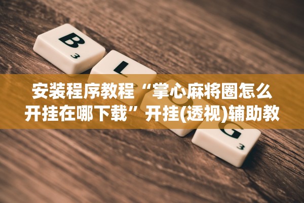 安装程序教程“掌心麻将圈怎么开挂在哪下载	”开挂(透视)辅助教程