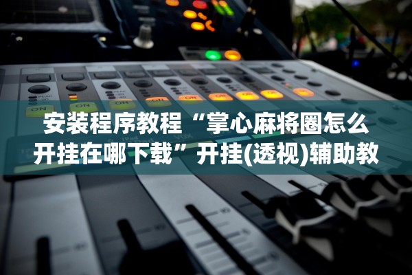 安装程序教程“掌心麻将圈怎么开挂在哪下载	”开挂(透视)辅助教程