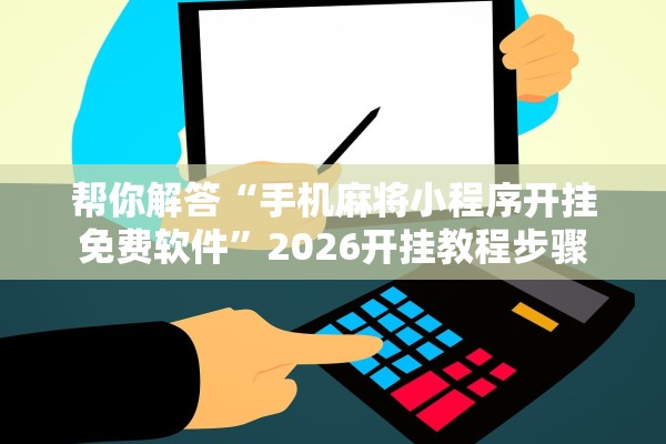 帮你解答“手机麻将小程序开挂免费软件”2026开挂教程步骤
