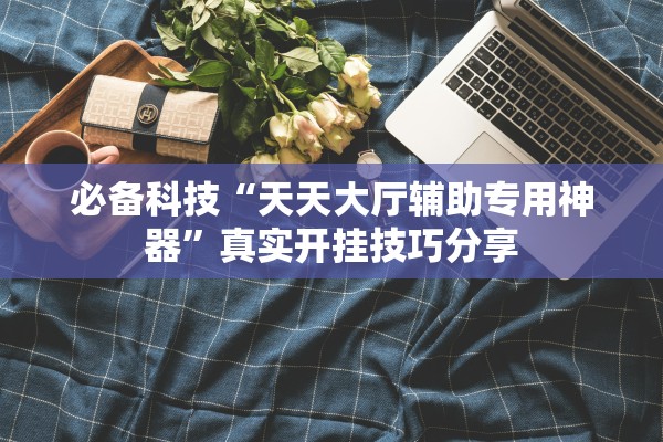 必备科技“天天大厅辅助专用神器”真实开挂技巧分享