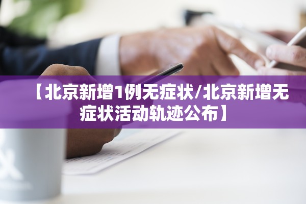【北京新增1例无症状/北京新增无症状活动轨迹公布】
