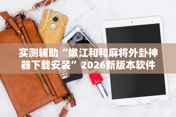 实测辅助“嫩江和和麻将外卦神器下载安装	”2026新版本软件