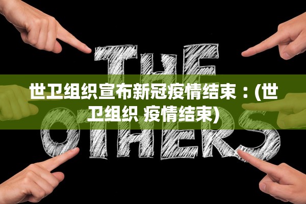 世卫组织宣布新冠疫情结束︰(世卫组织 疫情结束)