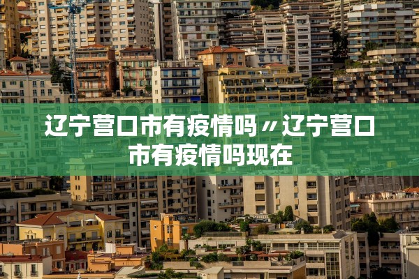 辽宁营口市有疫情吗〃辽宁营口市有疫情吗现在