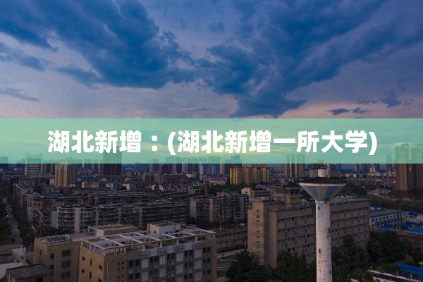 湖北新增︰(湖北新增一所大学)