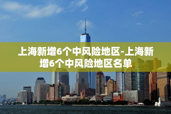 上海新增6个中风险地区-上海新增6个中风险地区名单 上海新增6个中风险地区-上海新增6个中风险地区名单