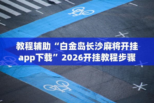 教程辅助“白金岛长沙麻将开挂app下载”2026开挂教程步骤