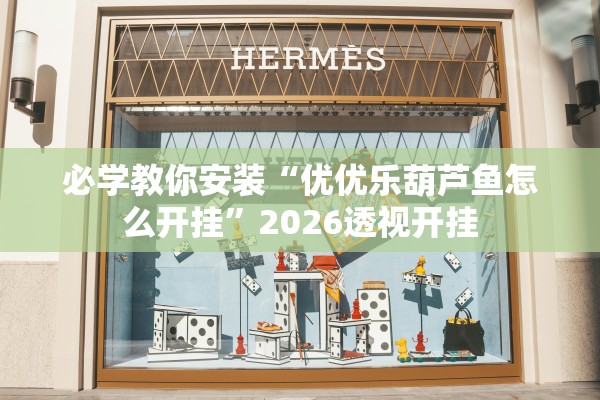 必学教你安装“优优乐葫芦鱼怎么开挂”2026透视开挂
