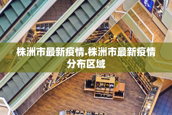 株洲市最新疫情.株洲市最新疫情分布区域