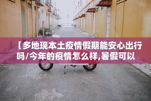 【多地现本土疫情假期能安心出行吗/今年的疫情怎么样,暑假可以出去别的地方吗】
