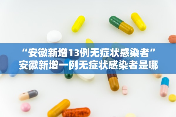 “安徽新增13例无症状感染者” 安徽新增一例无症状感染者是哪个市的？