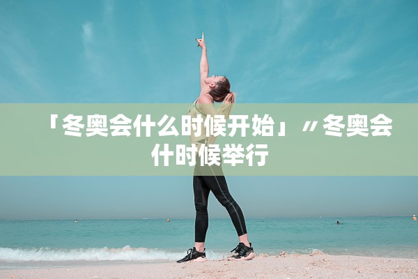 「冬奥会什么时候开始」〃冬奥会什时候举行