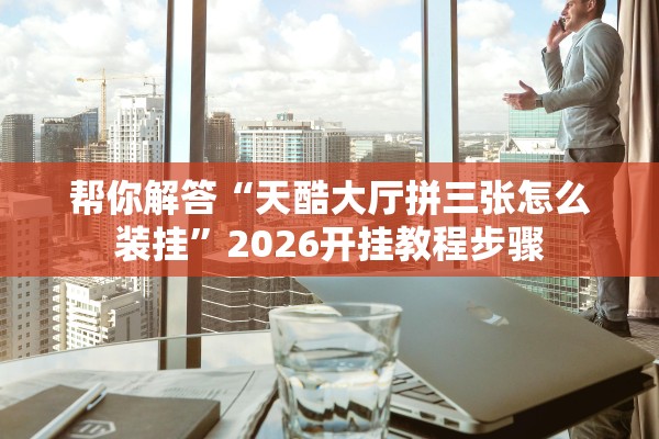 帮你解答“天酷大厅拼三张怎么装挂”2026开挂教程步骤