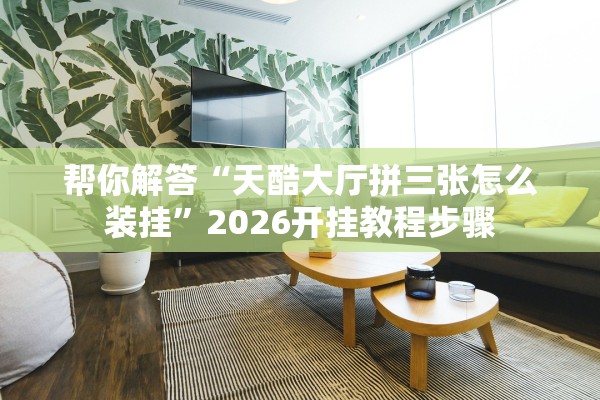 帮你解答“天酷大厅拼三张怎么装挂”2026开挂教程步骤