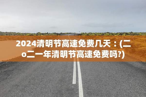 2024清明节高速免费几天︰(二o二一年清明节高速免费吗?) 2024清明节高速免费几天︰(二o二一年清明节高速免费吗?)
