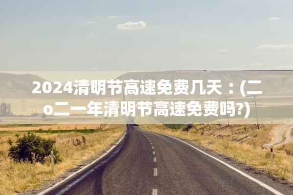 2024清明节高速免费几天︰(二o二一年清明节高速免费吗?) 2024清明节高速免费几天︰(二o二一年清明节高速免费吗?)