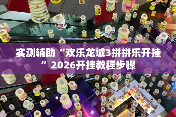 实测辅助“欢乐龙城3拼拼乐开挂”2026开挂教程步骤