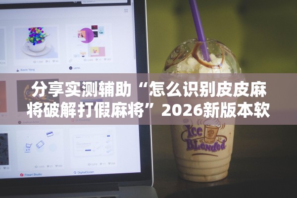 分享实测辅助“怎么识别皮皮麻将破解打假麻将”2026新版本软件