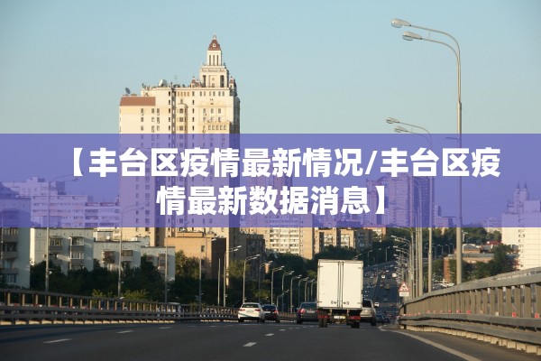 【丰台区疫情最新情况/丰台区疫情最新数据消息】