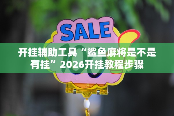 开挂辅助工具“鲨鱼麻将是不是有挂	”2026开挂教程步骤