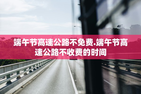 端午节高速公路不免费.端午节高速公路不收费的时间