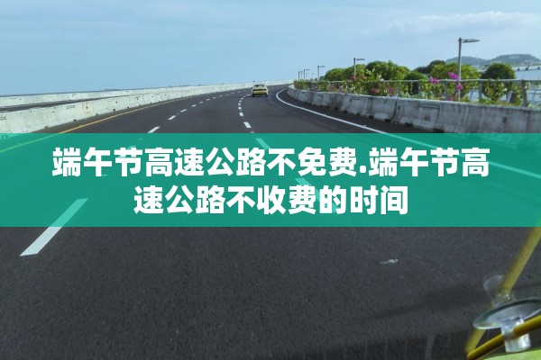 端午节高速公路不免费.端午节高速公路不收费的时间