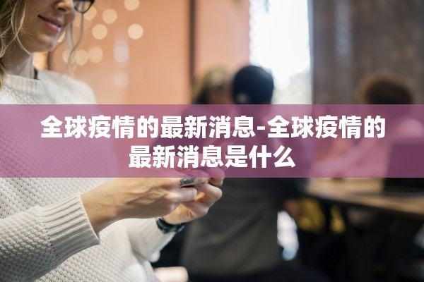 全球疫情的最新消息-全球疫情的最新消息是什么 全球疫情的最新消息-全球疫情的最新消息是什么