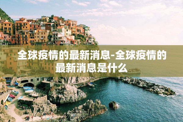 全球疫情的最新消息-全球疫情的最新消息是什么 全球疫情的最新消息-全球疫情的最新消息是什么