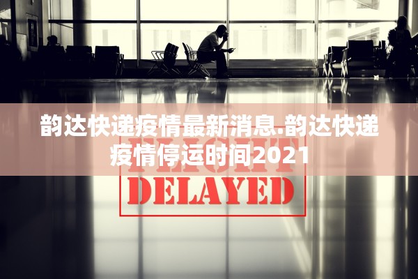 韵达快递疫情最新消息.韵达快递疫情停运时间2021 韵达快递疫情最新消息.韵达快递疫情停运时间2021
