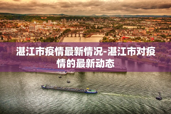 湛江市疫情最新情况-湛江市对疫情的最新动态 湛江市疫情最新情况-湛江市对疫情的最新动态