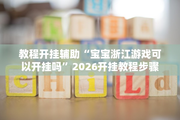 教程开挂辅助“宝宝浙江游戏可以开挂吗”2026开挂教程步骤