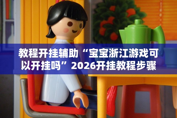 教程开挂辅助“宝宝浙江游戏可以开挂吗	”2026开挂教程步骤