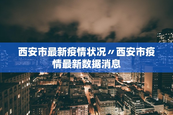 西安市最新疫情状况〃西安市疫情最新数据消息 西安市最新疫情状况〃西安市疫情最新数据消息