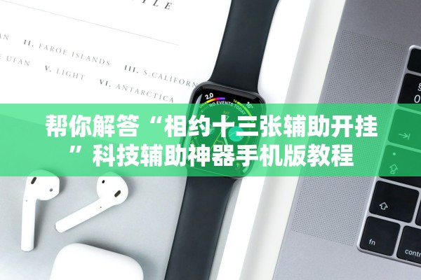 帮你解答“相约十三张辅助开挂	”科技辅助神器手机版教程