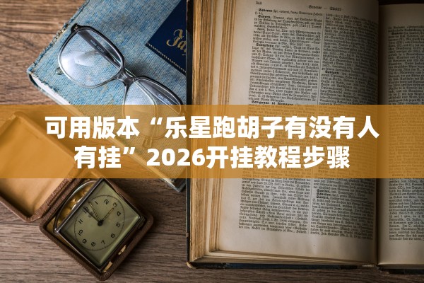 可用版本“乐星跑胡子有没有人有挂	”2026开挂教程步骤