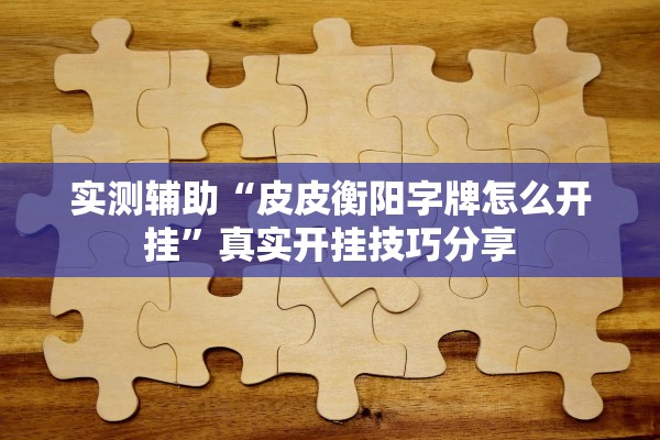实测辅助“皮皮衡阳字牌怎么开挂	”真实开挂技巧分享