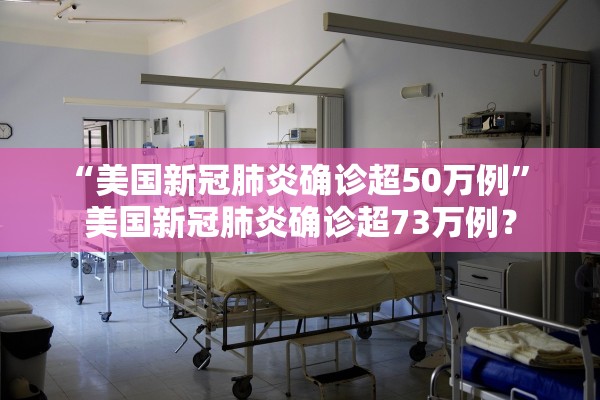 “美国新冠肺炎确诊超50万例” 美国新冠肺炎确诊超73万例？