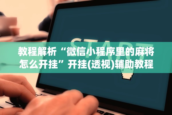 教程解析“微信小程序里的麻将怎么开挂”开挂(透视)辅助教程