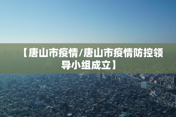 【唐山市疫情/唐山市疫情防控领导小组成立】 【唐山市疫情/唐山市疫情防控领导小组成立】