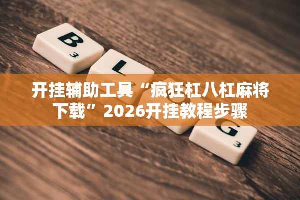 开挂辅助工具“疯狂杠八杠麻将下载”2026开挂教程步骤