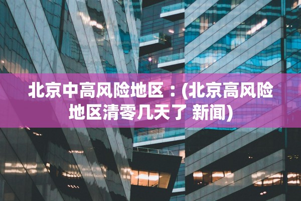 北京中高风险地区︰(北京高风险地区清零几天了 新闻)