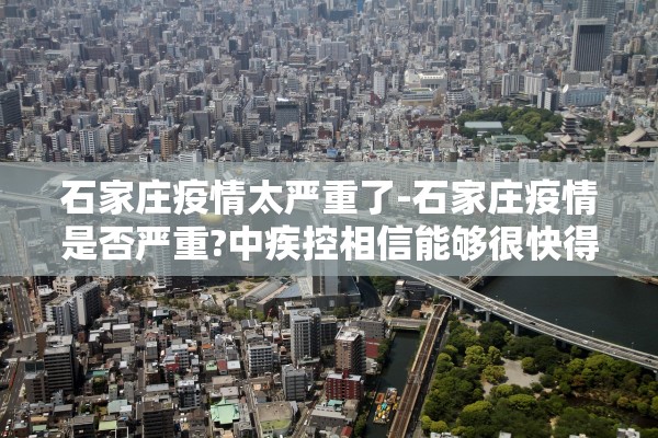 石家庄疫情太严重了-石家庄疫情是否严重?中疾控相信能够很快得到控制 石家庄疫情太严重了-石家庄疫情是否严重?中疾控相信能够很快得到控制