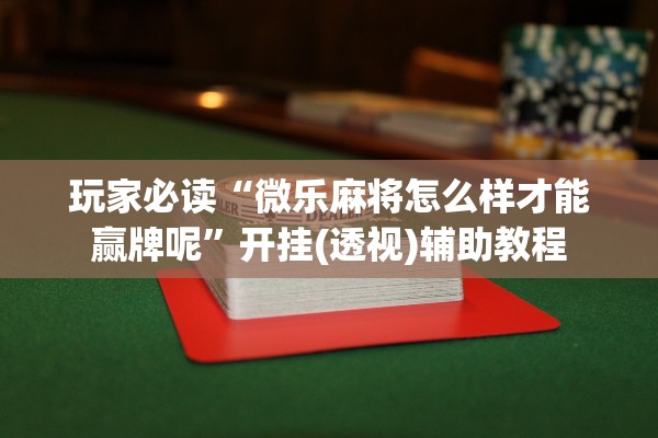 玩家必读“微乐麻将怎么样才能赢牌呢”开挂(透视)辅助教程