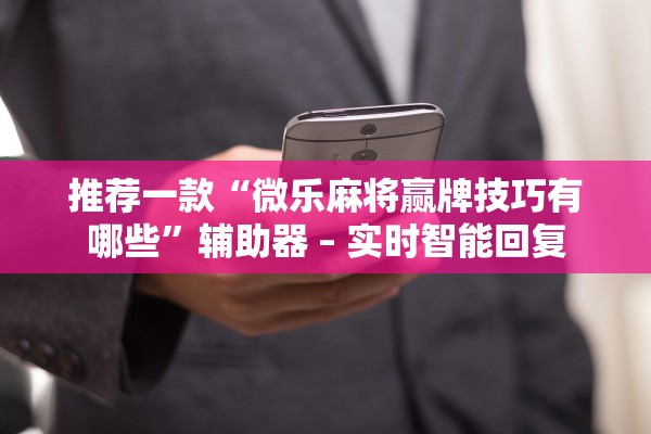 推荐一款“微乐麻将赢牌技巧有哪些”辅助器 – 实时智能回复